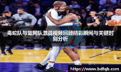 毒蛇队与篮网队激战视频回顾精彩瞬间与关键时刻分析