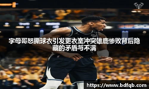 字母哥怒撕球衣引发更衣室冲突雄鹿惨败背后隐藏的矛盾与不满