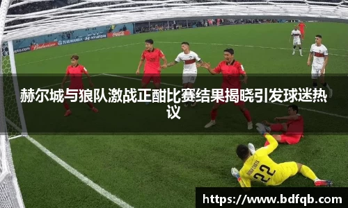 赫尔城与狼队激战正酣比赛结果揭晓引发球迷热议